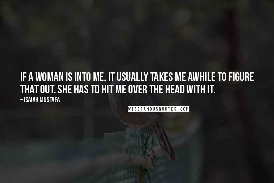 Isaiah Mustafa Quotes: If a woman is into me, it usually takes me awhile to figure that out. She has to hit me over the head with it.