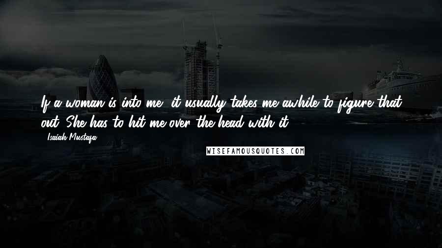 Isaiah Mustafa Quotes: If a woman is into me, it usually takes me awhile to figure that out. She has to hit me over the head with it.