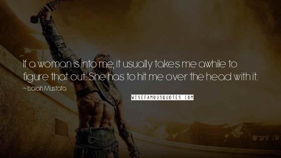 Isaiah Mustafa Quotes: If a woman is into me, it usually takes me awhile to figure that out. She has to hit me over the head with it.