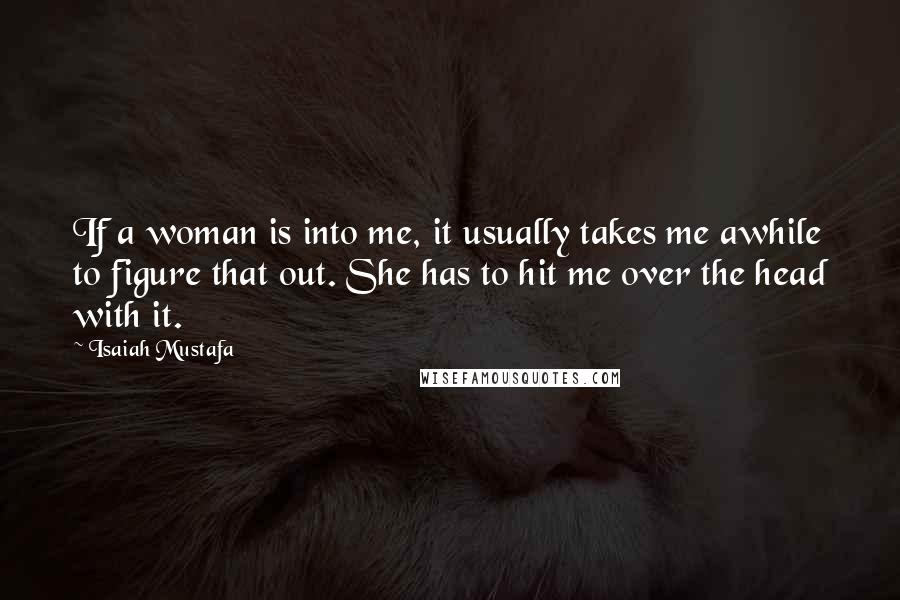 Isaiah Mustafa Quotes: If a woman is into me, it usually takes me awhile to figure that out. She has to hit me over the head with it.