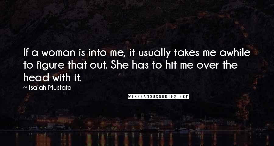 Isaiah Mustafa Quotes: If a woman is into me, it usually takes me awhile to figure that out. She has to hit me over the head with it.