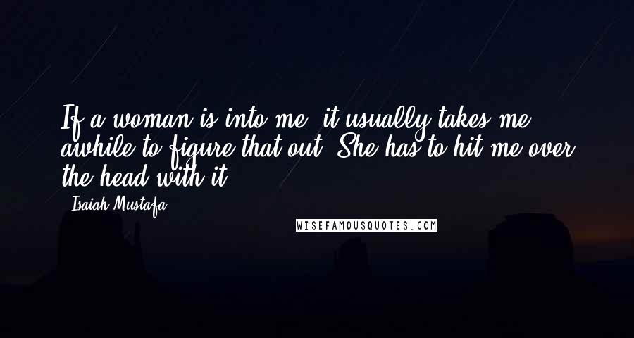 Isaiah Mustafa Quotes: If a woman is into me, it usually takes me awhile to figure that out. She has to hit me over the head with it.