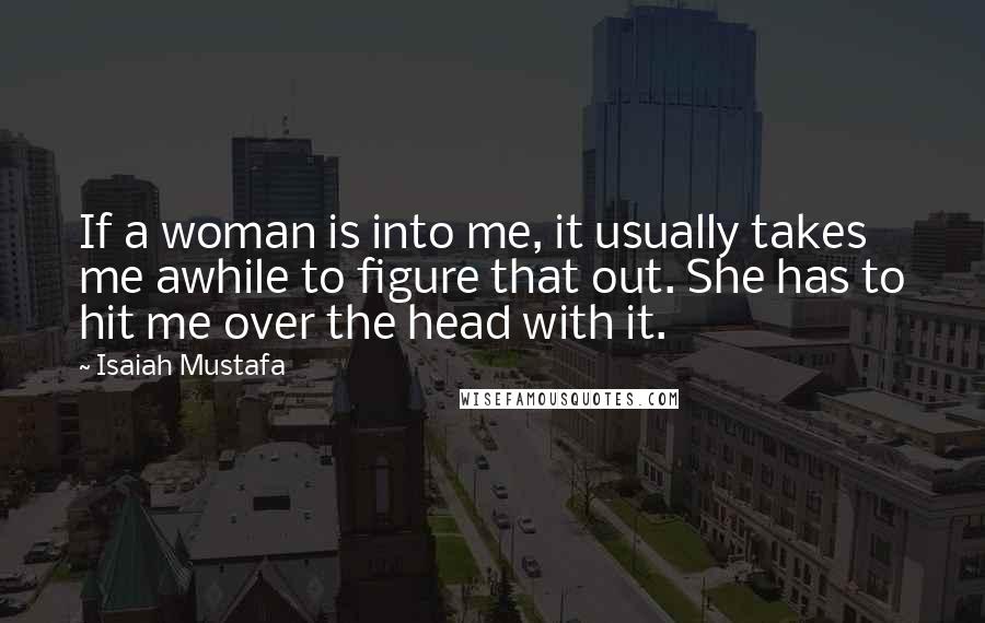 Isaiah Mustafa Quotes: If a woman is into me, it usually takes me awhile to figure that out. She has to hit me over the head with it.