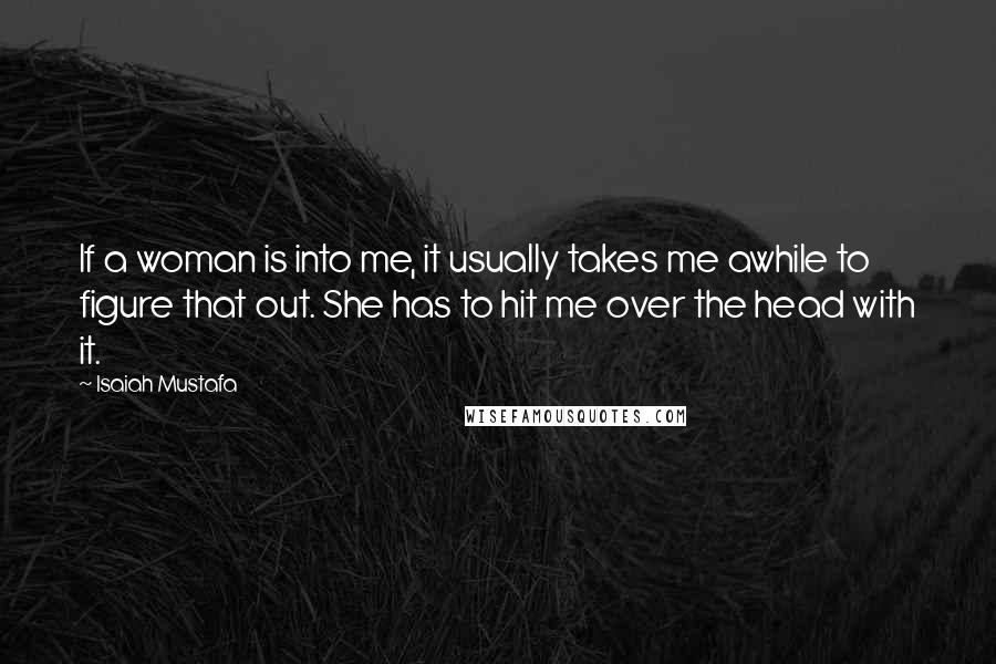 Isaiah Mustafa Quotes: If a woman is into me, it usually takes me awhile to figure that out. She has to hit me over the head with it.