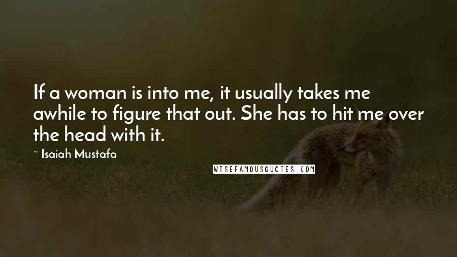 Isaiah Mustafa Quotes: If a woman is into me, it usually takes me awhile to figure that out. She has to hit me over the head with it.