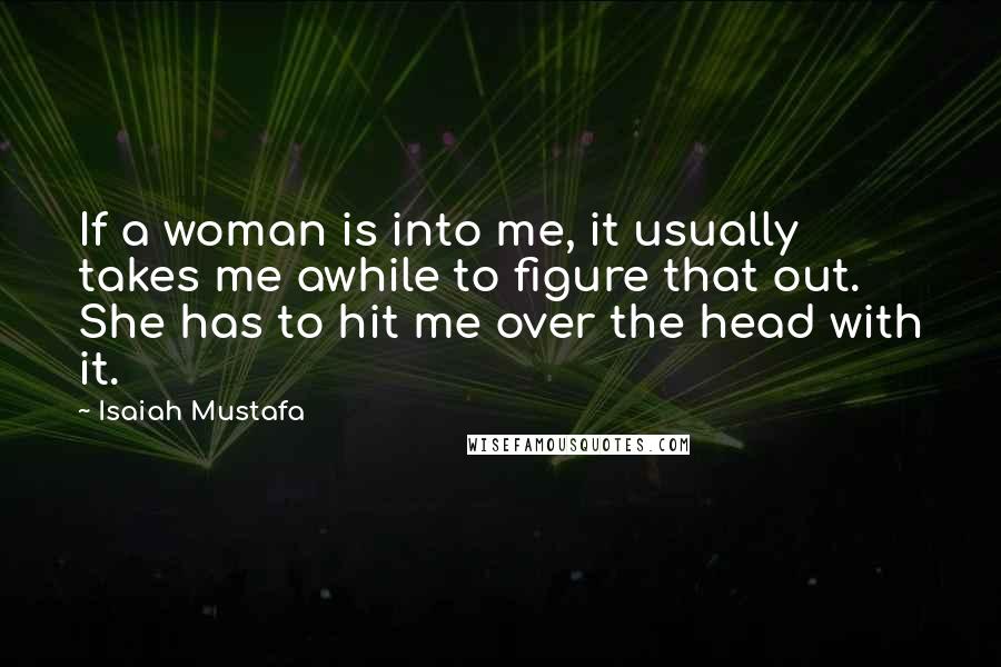 Isaiah Mustafa Quotes: If a woman is into me, it usually takes me awhile to figure that out. She has to hit me over the head with it.