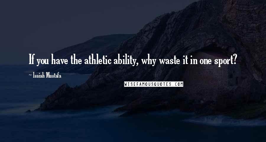 Isaiah Mustafa Quotes: If you have the athletic ability, why waste it in one sport?