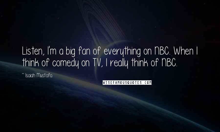 Isaiah Mustafa Quotes: Listen, I'm a big fan of everything on NBC. When I think of comedy on TV, I really think of NBC.