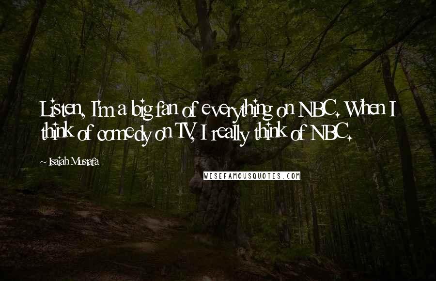 Isaiah Mustafa Quotes: Listen, I'm a big fan of everything on NBC. When I think of comedy on TV, I really think of NBC.