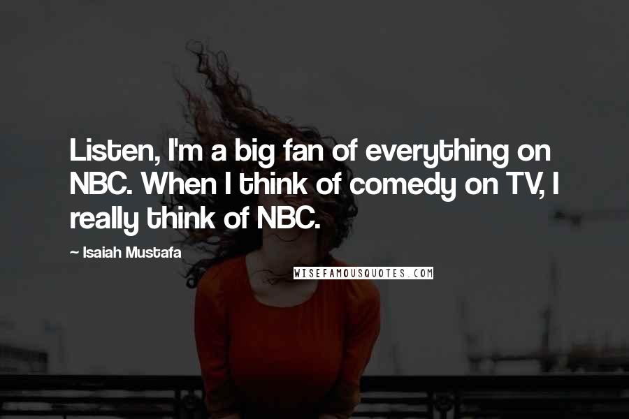 Isaiah Mustafa Quotes: Listen, I'm a big fan of everything on NBC. When I think of comedy on TV, I really think of NBC.