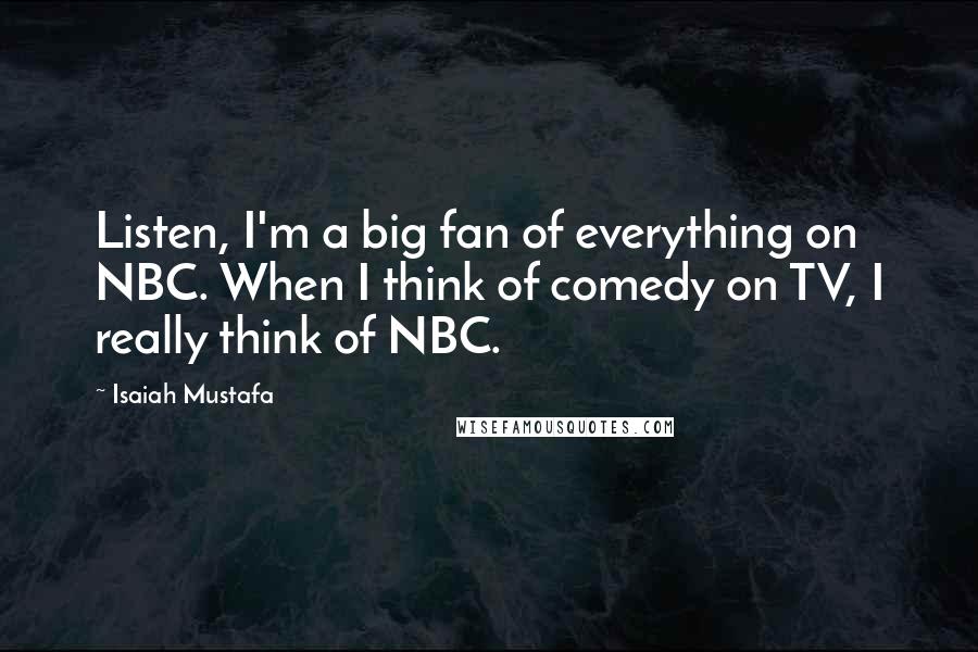 Isaiah Mustafa Quotes: Listen, I'm a big fan of everything on NBC. When I think of comedy on TV, I really think of NBC.