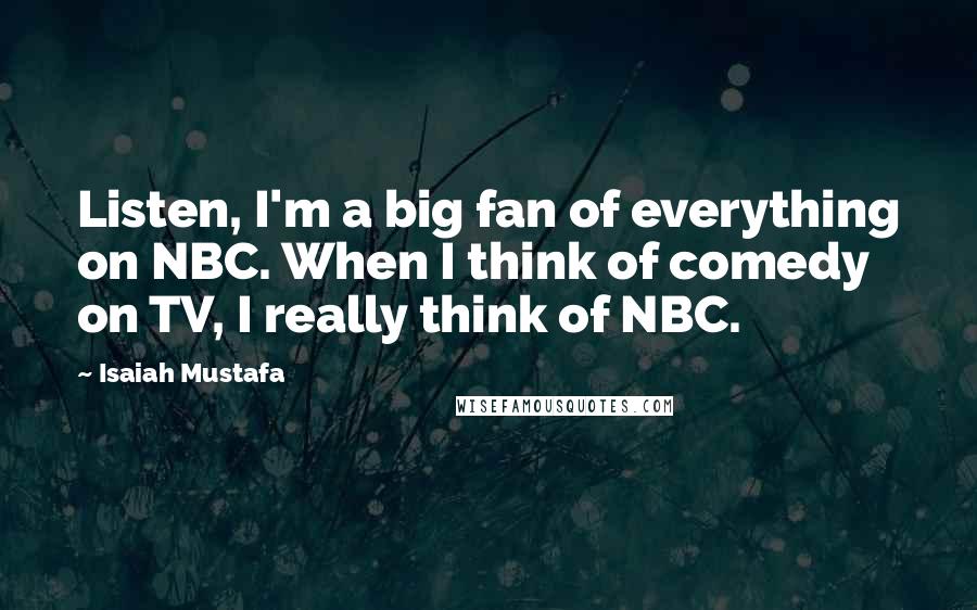 Isaiah Mustafa Quotes: Listen, I'm a big fan of everything on NBC. When I think of comedy on TV, I really think of NBC.