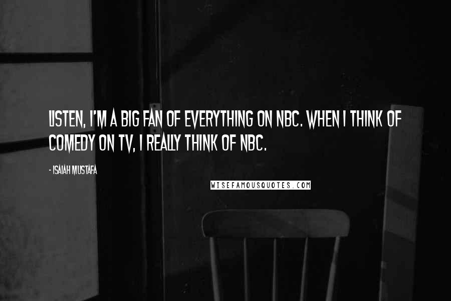 Isaiah Mustafa Quotes: Listen, I'm a big fan of everything on NBC. When I think of comedy on TV, I really think of NBC.