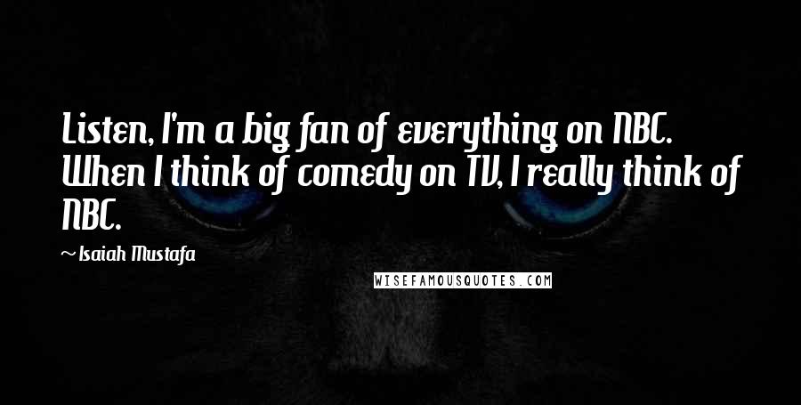 Isaiah Mustafa Quotes: Listen, I'm a big fan of everything on NBC. When I think of comedy on TV, I really think of NBC.