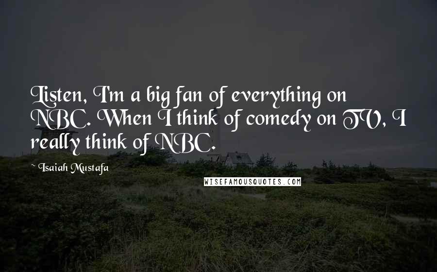 Isaiah Mustafa Quotes: Listen, I'm a big fan of everything on NBC. When I think of comedy on TV, I really think of NBC.