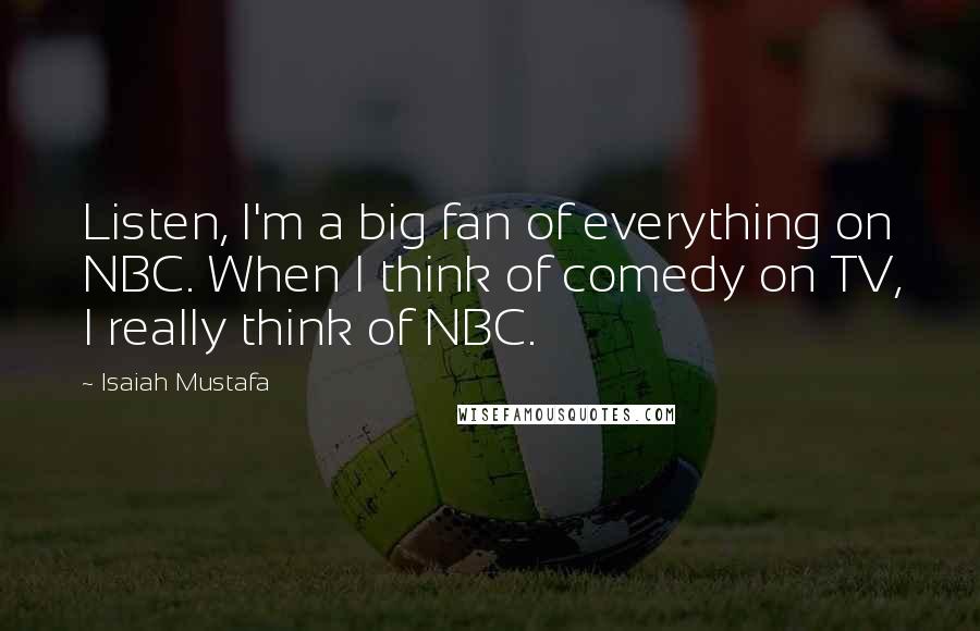 Isaiah Mustafa Quotes: Listen, I'm a big fan of everything on NBC. When I think of comedy on TV, I really think of NBC.