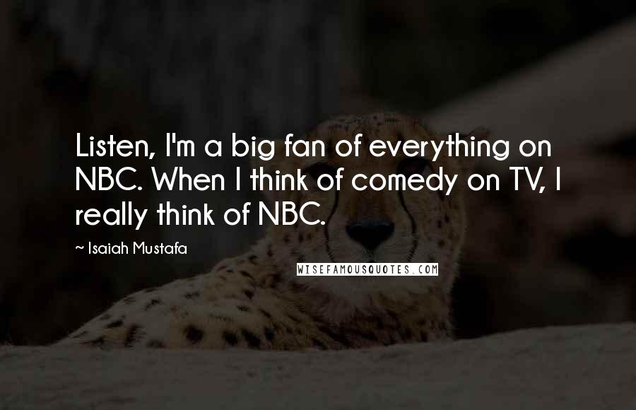 Isaiah Mustafa Quotes: Listen, I'm a big fan of everything on NBC. When I think of comedy on TV, I really think of NBC.