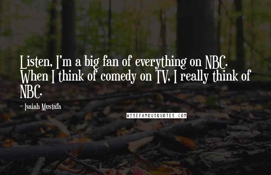 Isaiah Mustafa Quotes: Listen, I'm a big fan of everything on NBC. When I think of comedy on TV, I really think of NBC.