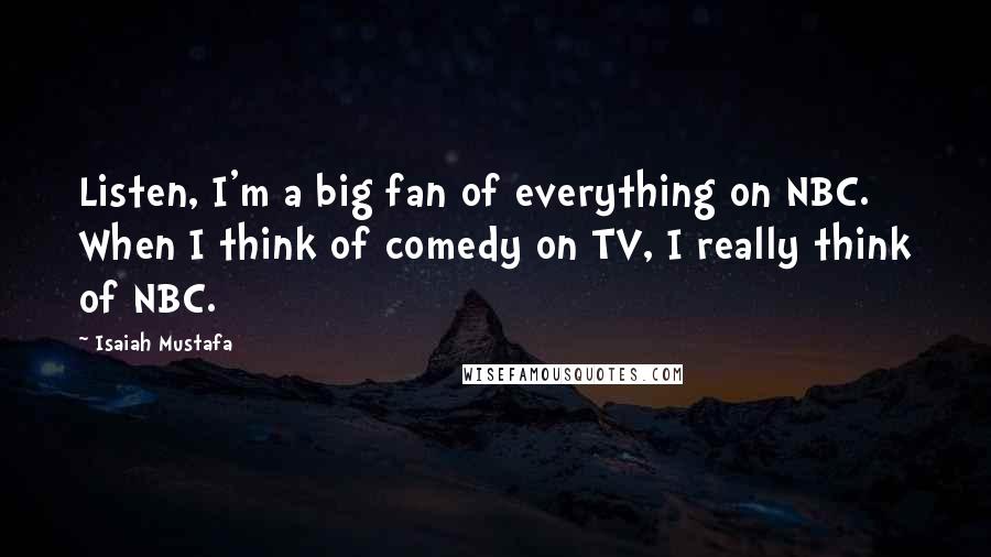 Isaiah Mustafa Quotes: Listen, I'm a big fan of everything on NBC. When I think of comedy on TV, I really think of NBC.