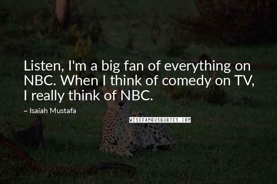 Isaiah Mustafa Quotes: Listen, I'm a big fan of everything on NBC. When I think of comedy on TV, I really think of NBC.