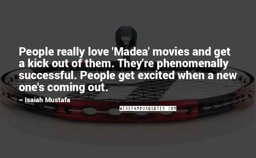 Isaiah Mustafa Quotes: People really love 'Madea' movies and get a kick out of them. They're phenomenally successful. People get excited when a new one's coming out.