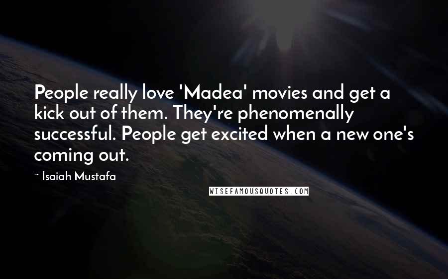 Isaiah Mustafa Quotes: People really love 'Madea' movies and get a kick out of them. They're phenomenally successful. People get excited when a new one's coming out.