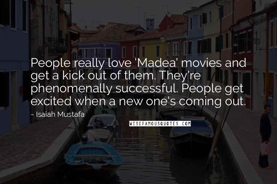 Isaiah Mustafa Quotes: People really love 'Madea' movies and get a kick out of them. They're phenomenally successful. People get excited when a new one's coming out.