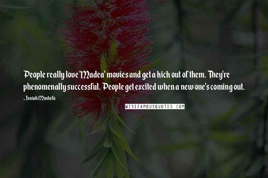 Isaiah Mustafa Quotes: People really love 'Madea' movies and get a kick out of them. They're phenomenally successful. People get excited when a new one's coming out.