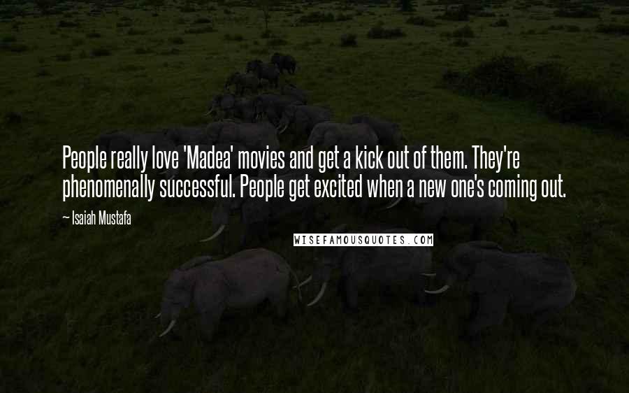 Isaiah Mustafa Quotes: People really love 'Madea' movies and get a kick out of them. They're phenomenally successful. People get excited when a new one's coming out.