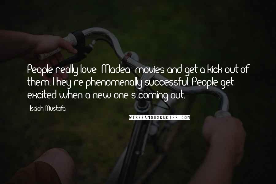 Isaiah Mustafa Quotes: People really love 'Madea' movies and get a kick out of them. They're phenomenally successful. People get excited when a new one's coming out.