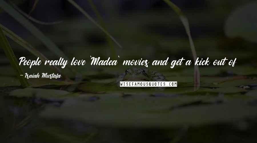 Isaiah Mustafa Quotes: People really love 'Madea' movies and get a kick out of them. They're phenomenally successful. People get excited when a new one's coming out.