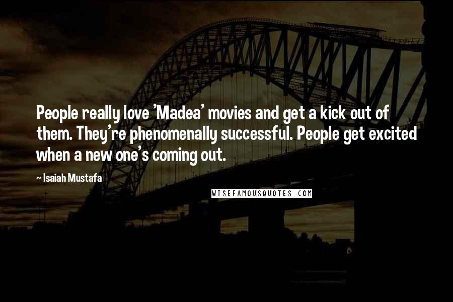 Isaiah Mustafa Quotes: People really love 'Madea' movies and get a kick out of them. They're phenomenally successful. People get excited when a new one's coming out.