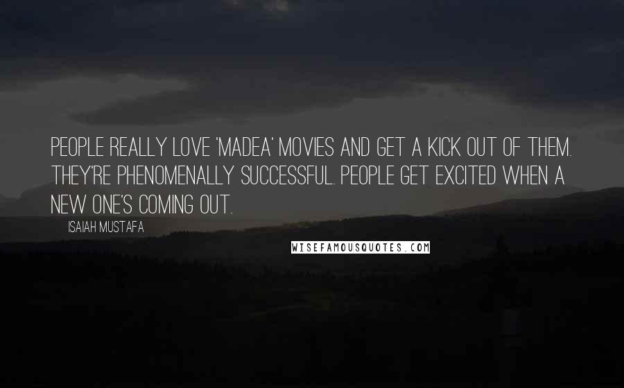 Isaiah Mustafa Quotes: People really love 'Madea' movies and get a kick out of them. They're phenomenally successful. People get excited when a new one's coming out.