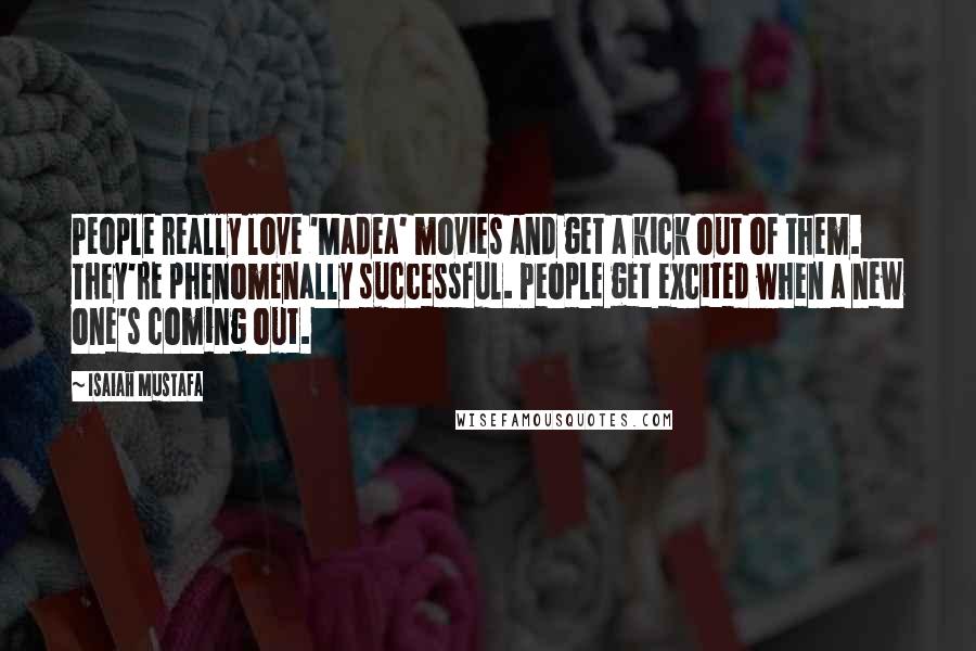 Isaiah Mustafa Quotes: People really love 'Madea' movies and get a kick out of them. They're phenomenally successful. People get excited when a new one's coming out.