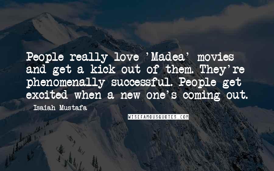 Isaiah Mustafa Quotes: People really love 'Madea' movies and get a kick out of them. They're phenomenally successful. People get excited when a new one's coming out.