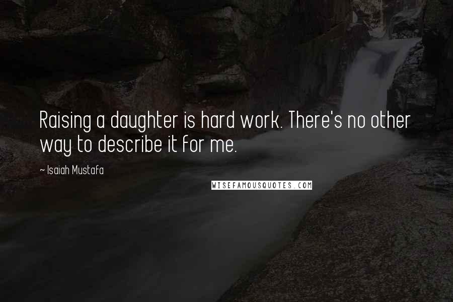 Isaiah Mustafa Quotes: Raising a daughter is hard work. There's no other way to describe it for me.