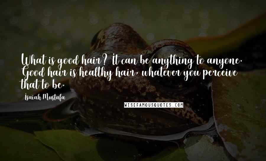 Isaiah Mustafa Quotes: What is good hair? It can be anything to anyone. Good hair is healthy hair, whatever you perceive that to be.