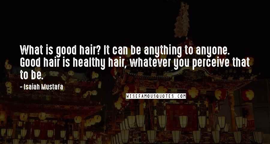 Isaiah Mustafa Quotes: What is good hair? It can be anything to anyone. Good hair is healthy hair, whatever you perceive that to be.