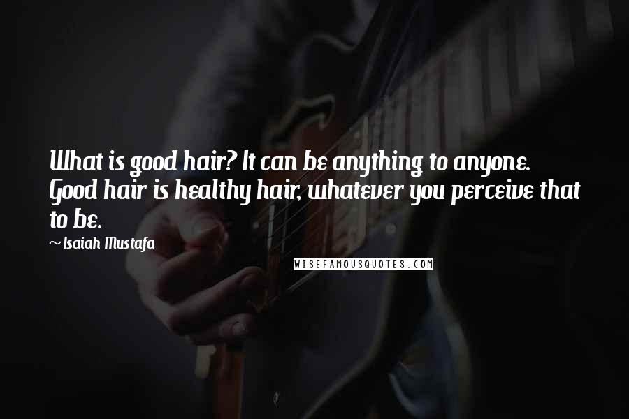 Isaiah Mustafa Quotes: What is good hair? It can be anything to anyone. Good hair is healthy hair, whatever you perceive that to be.