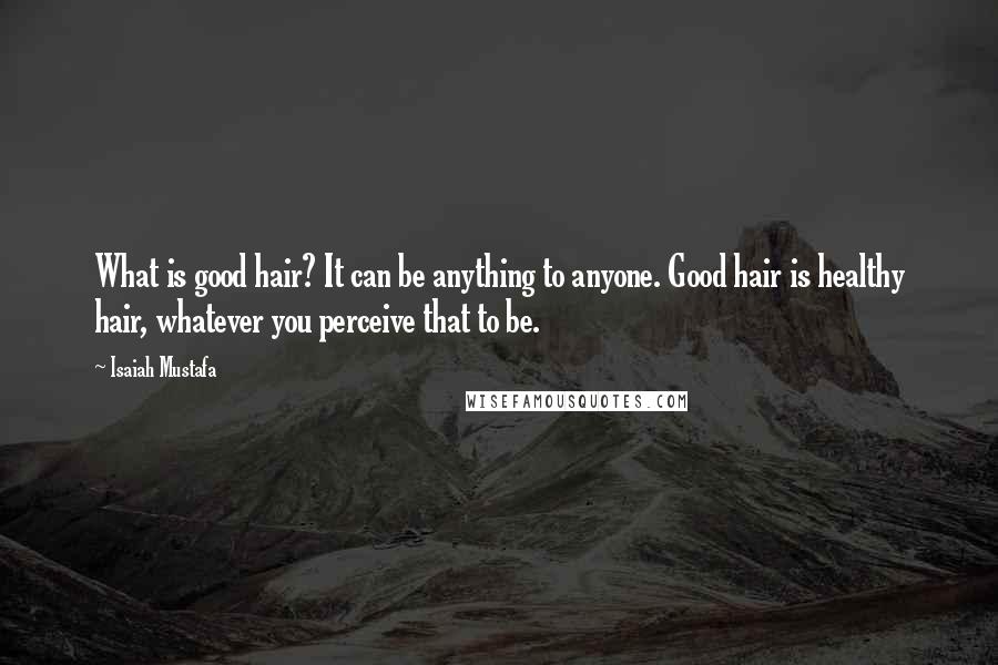 Isaiah Mustafa Quotes: What is good hair? It can be anything to anyone. Good hair is healthy hair, whatever you perceive that to be.
