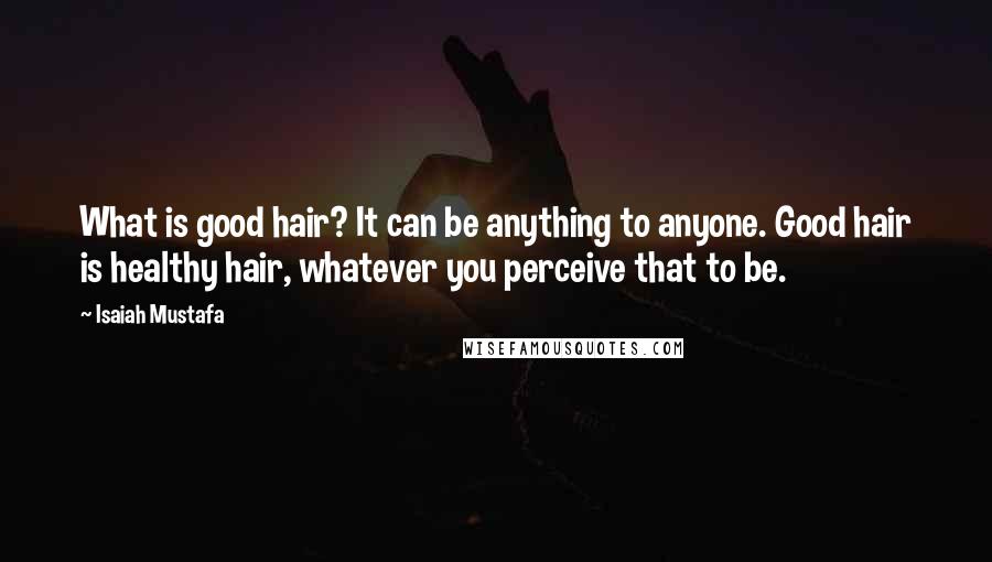 Isaiah Mustafa Quotes: What is good hair? It can be anything to anyone. Good hair is healthy hair, whatever you perceive that to be.