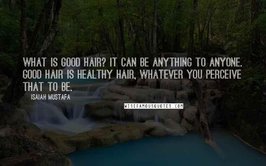 Isaiah Mustafa Quotes: What is good hair? It can be anything to anyone. Good hair is healthy hair, whatever you perceive that to be.