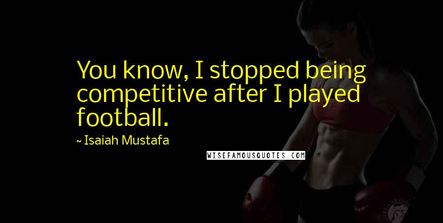 Isaiah Mustafa Quotes: You know, I stopped being competitive after I played football.