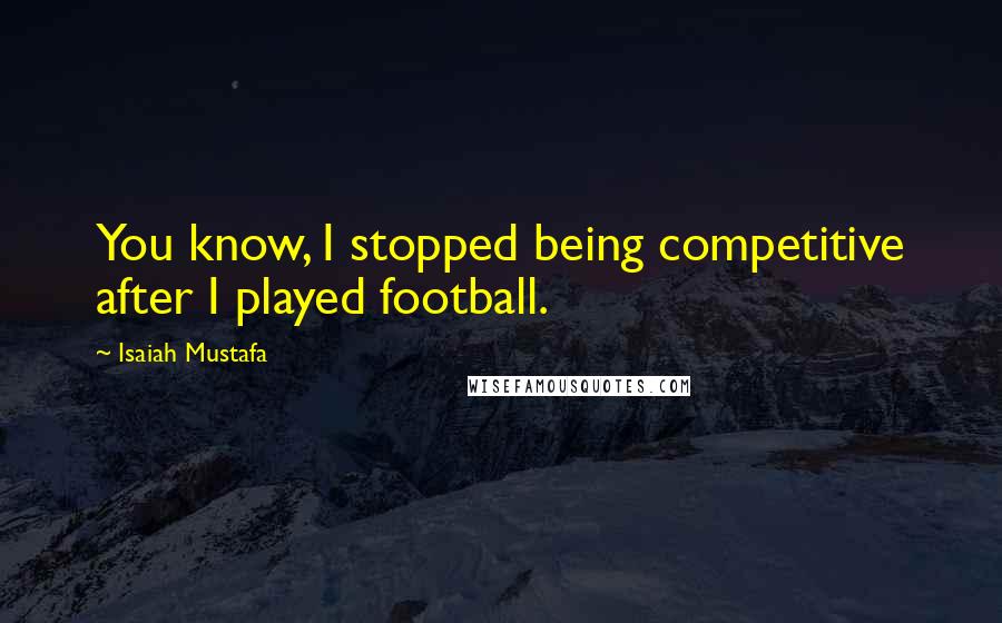 Isaiah Mustafa Quotes: You know, I stopped being competitive after I played football.