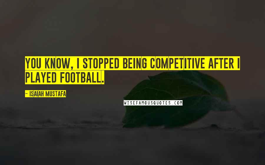 Isaiah Mustafa Quotes: You know, I stopped being competitive after I played football.