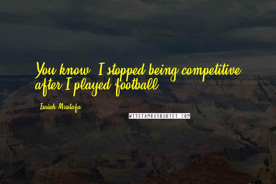 Isaiah Mustafa Quotes: You know, I stopped being competitive after I played football.