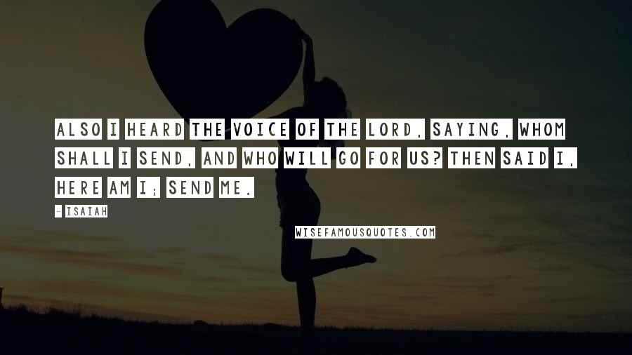 Isaiah Quotes: Also I heard the voice of the Lord, saying, Whom shall I send, and who will go for us? Then said I, Here am I; send me.