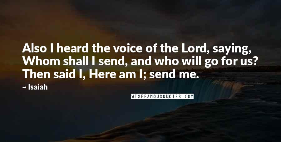 Isaiah Quotes: Also I heard the voice of the Lord, saying, Whom shall I send, and who will go for us? Then said I, Here am I; send me.