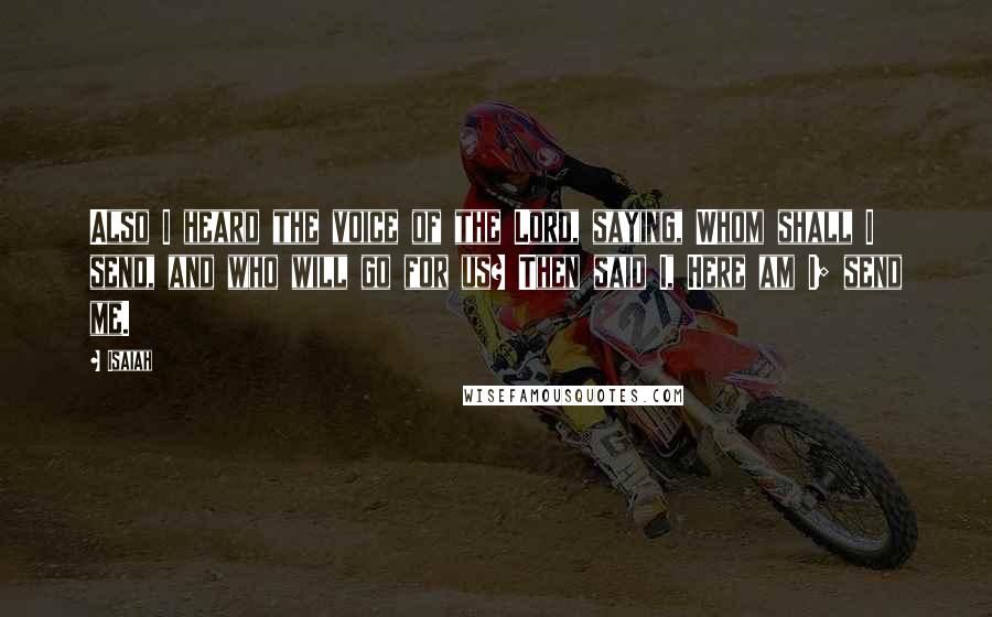 Isaiah Quotes: Also I heard the voice of the Lord, saying, Whom shall I send, and who will go for us? Then said I, Here am I; send me.