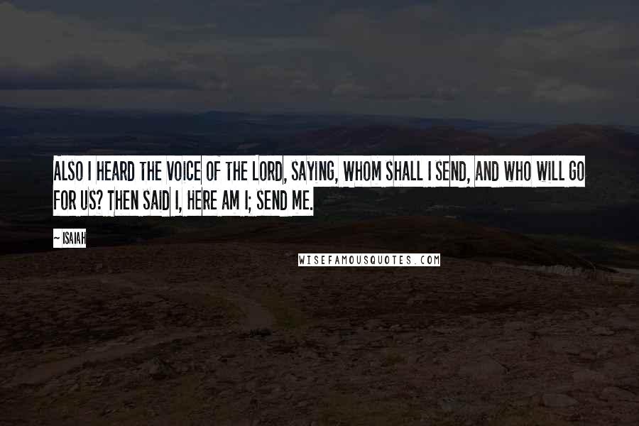 Isaiah Quotes: Also I heard the voice of the Lord, saying, Whom shall I send, and who will go for us? Then said I, Here am I; send me.